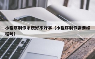 盐城小程序制作系统好不好学（小程序制作需要编程吗）