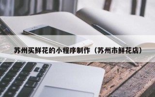 盐城苏州买鲜花的小程序制作（苏州市鲜花店）