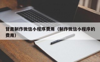 盐城甘肃制作微信小程序费用（制作微信小程序的费用）