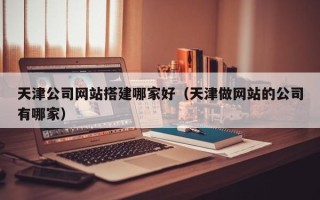 盐城天津公司网站搭建哪家好（天津做网站的公司有哪家）