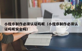 盐城小程序制作必须认证吗呢（小程序制作必须认证吗呢安全吗）