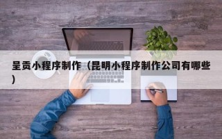 盐城呈贡小程序制作（昆明小程序制作公司有哪些）