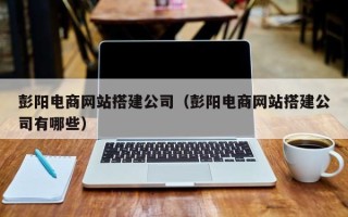 盐城彭阳电商网站搭建公司（彭阳电商网站搭建公司有哪些）