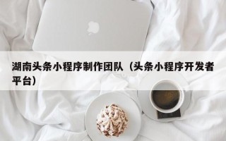 盐城湖南头条小程序制作团队（头条小程序开发者平台）