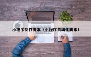 盐城小程序制作脚本（小程序自动化脚本）