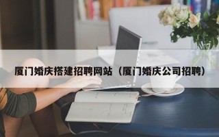 盐城厦门婚庆搭建招聘网站（厦门婚庆公司招聘）