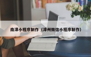 盐城南漳小程序制作（漳州微信小程序制作）