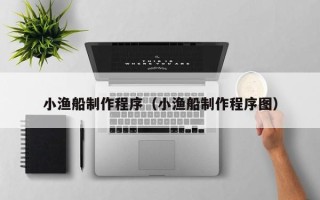 盐城小渔船制作程序（小渔船制作程序图）
