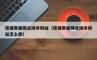 盐城搭建数据筛选排序网站（搭建数据筛选排序网站怎么做）