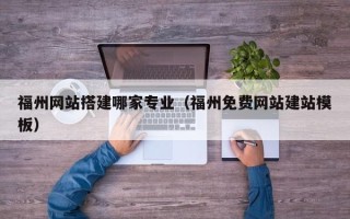 盐城福州网站搭建哪家专业（福州免费网站建站模板）