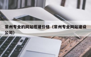 盐城常州专业的网站搭建价格（常州专业网站建设公司）