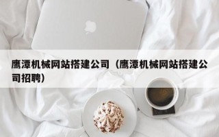 盐城鹰潭机械网站搭建公司（鹰潭机械网站搭建公司招聘）