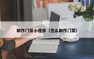 盐城制作门禁小程序（怎么制作门禁）
